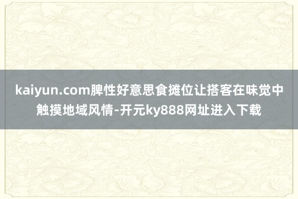 kaiyun.com脾性好意思食摊位让搭客在味觉中触摸地域风情-开元ky888网址进入下载