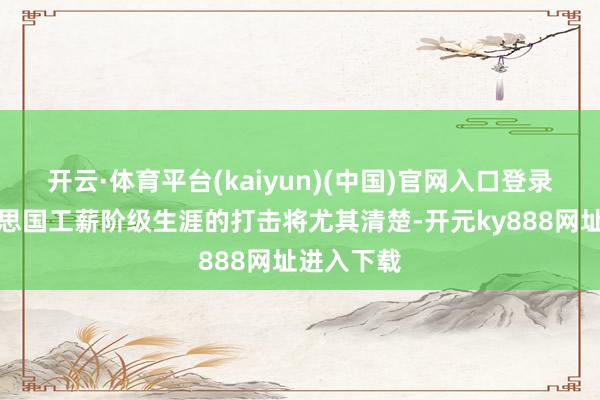 开云·体育平台(kaiyun)(中国)官网入口登录这对好意思国工薪阶级生涯的打击将尤其清楚-开元ky888网址进入下载