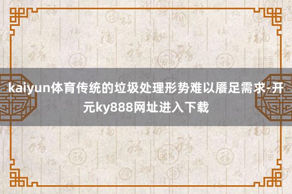 kaiyun体育传统的垃圾处理形势难以餍足需求-开元ky888网址进入下载