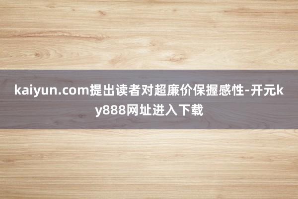 kaiyun.com提出读者对超廉价保握感性-开元ky888网址进入下载