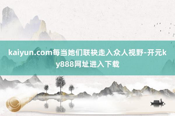 kaiyun.com每当她们联袂走入众人视野-开元ky888网址进入下载