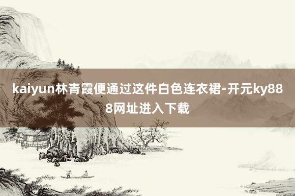 kaiyun林青霞便通过这件白色连衣裙-开元ky888网址进入下载
