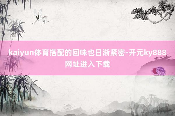kaiyun体育搭配的回味也日渐紧密-开元ky888网址进入下载