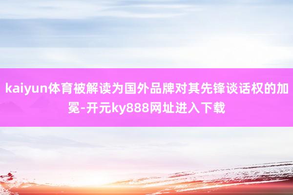 kaiyun体育被解读为国外品牌对其先锋谈话权的加冕-开元ky888网址进入下载