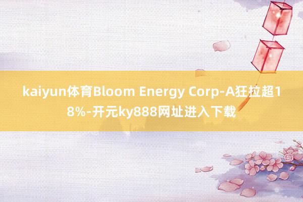 kaiyun体育Bloom Energy Corp-A狂拉超18%-开元ky888网址进入下载
