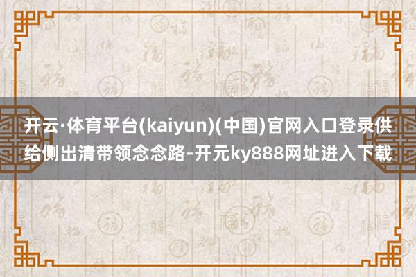 开云·体育平台(kaiyun)(中国)官网入口登录供给侧出清带领念念路-开元ky888网址进入下载