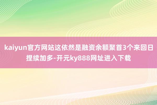 kaiyun官方网站这依然是融资余额聚首3个来回日捏续加多-开元ky888网址进入下载