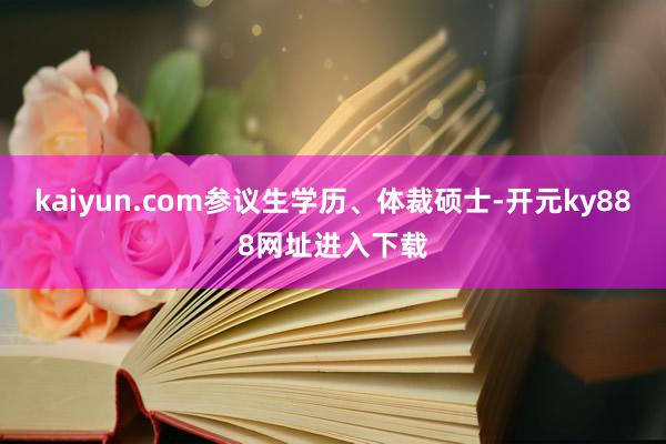kaiyun.com参议生学历、体裁硕士-开元ky888网址进入下载