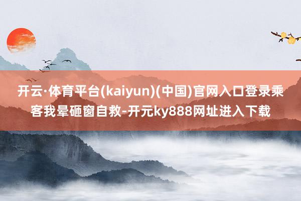 开云·体育平台(kaiyun)(中国)官网入口登录乘客我晕砸窗自救-开元ky888网址进入下载