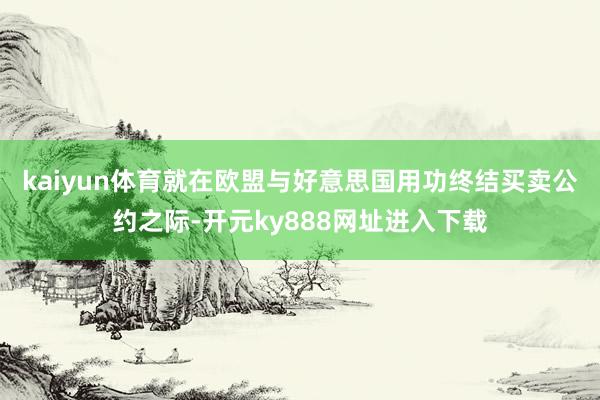 kaiyun体育　　就在欧盟与好意思国用功终结买卖公约之际-开元ky888网址进入下载