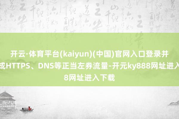 开云·体育平台(kaiyun)(中国)官网入口登录并伪装成HTTPS、DNS等正当左券流量-开元ky888网址进入下载