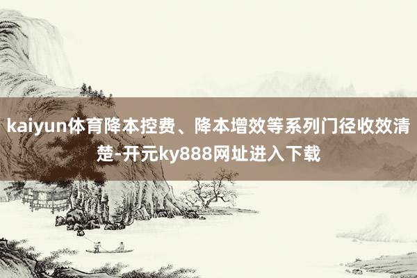 kaiyun体育降本控费、降本增效等系列门径收效清楚-开元ky888网址进入下载