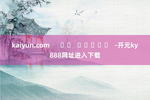 kaiyun.com      		  					  -开元ky888网址进入下载