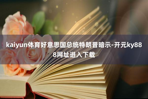 kaiyun体育好意思国总统特朗普暗示-开元ky888网址进入下载