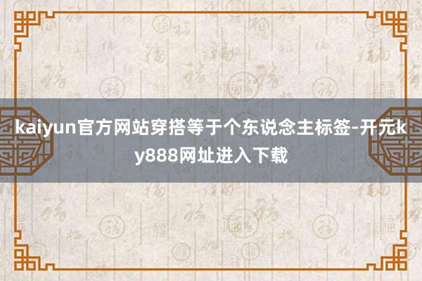 kaiyun官方网站穿搭等于个东说念主标签-开元ky888网址进入下载