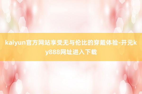 kaiyun官方网站享受无与伦比的穿戴体验-开元ky888网址进入下载