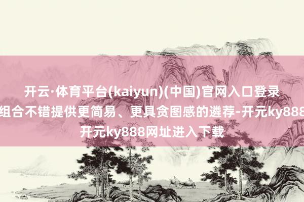 开云·体育平台(kaiyun)(中国)官网入口登录合金与涂层的组合不错提供更简易、更具贪图感的遴荐-开元ky888网址进入下载