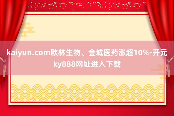 kaiyun.com欧林生物、金城医药涨超10%-开元ky888网址进入下载