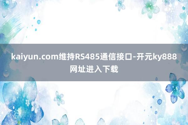 kaiyun.com维持RS485通信接口-开元ky888网址进入下载