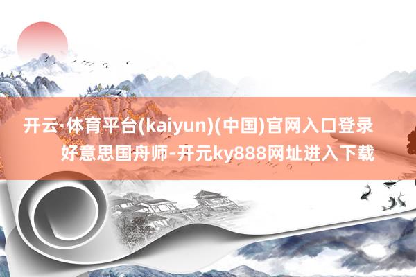 开云·体育平台(kaiyun)(中国)官网入口登录 好意思国舟师-开元ky888网址进入下载