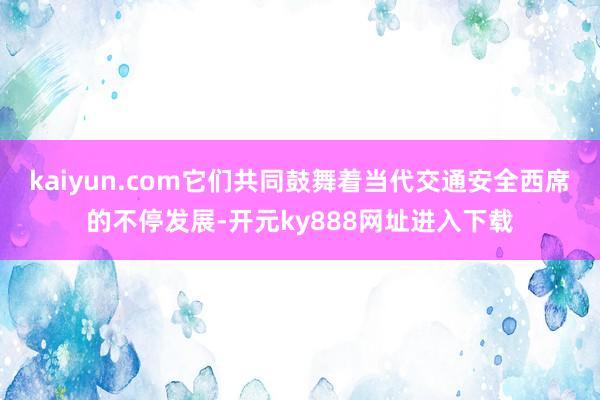 kaiyun.com它们共同鼓舞着当代交通安全西席的不停发展-开元ky888网址进入下载