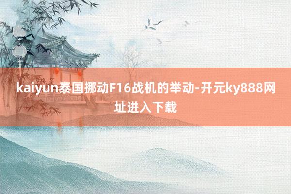 kaiyun泰国挪动F16战机的举动-开元ky888网址进入下载