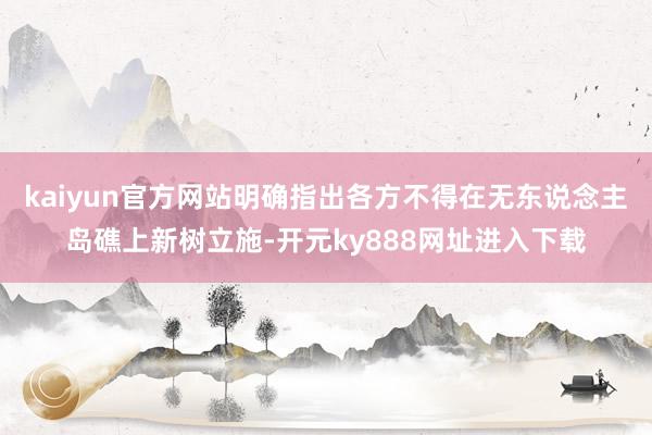 kaiyun官方网站明确指出各方不得在无东说念主岛礁上新树立施-开元ky888网址进入下载