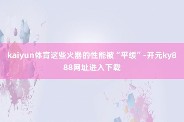 kaiyun体育这些火器的性能被“平缓”-开元ky888网址进入下载