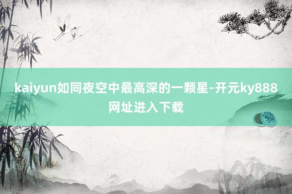 kaiyun如同夜空中最高深的一颗星-开元ky888网址进入下载