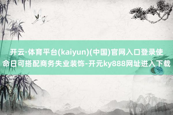 开云·体育平台(kaiyun)(中国)官网入口登录使命日可搭配商务失业装饰-开元ky888网址进入下载