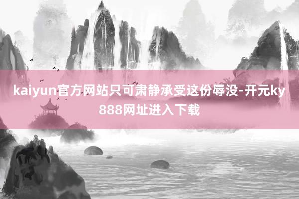 kaiyun官方网站只可肃静承受这份辱没-开元ky888网址进入下载