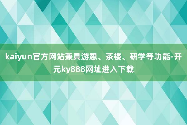 kaiyun官方网站兼具游憩、茶楼、研学等功能-开元ky888网址进入下载