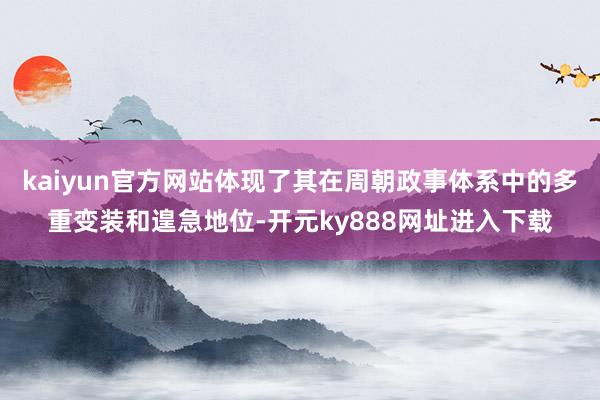 kaiyun官方网站体现了其在周朝政事体系中的多重变装和遑急地位-开元ky888网址进入下载