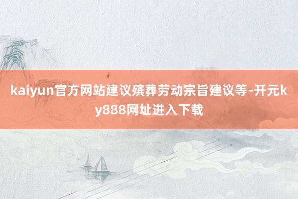 kaiyun官方网站建议殡葬劳动宗旨建议等-开元ky888网址进入下载