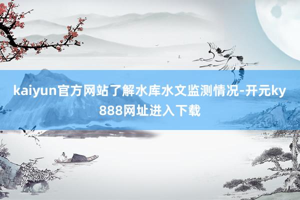 kaiyun官方网站了解水库水文监测情况-开元ky888网址进入下载