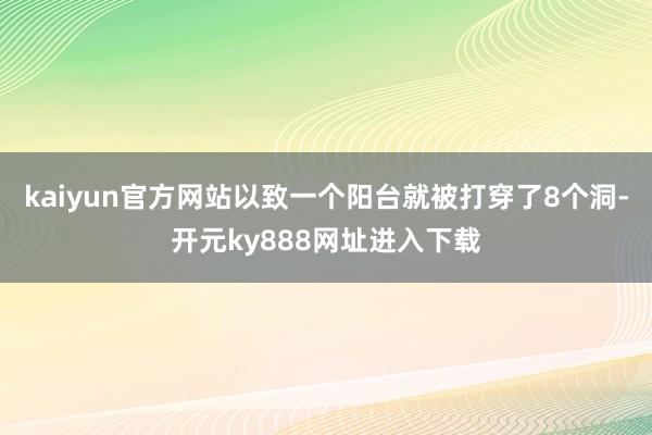 kaiyun官方网站以致一个阳台就被打穿了8个洞-开元ky888网址进入下载