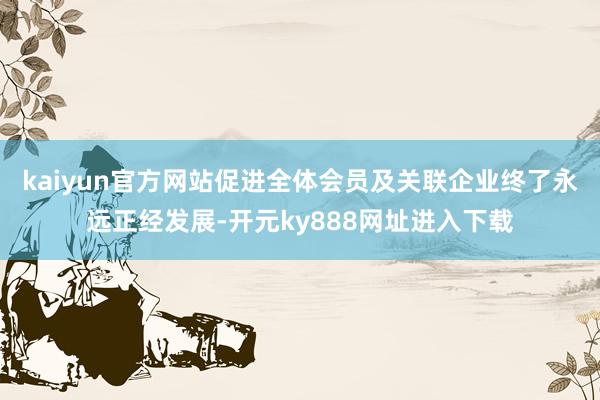 kaiyun官方网站促进全体会员及关联企业终了永远正经发展-开元ky888网址进入下载