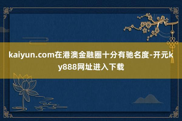 kaiyun.com在港澳金融圈十分有驰名度-开元ky888网址进入下载