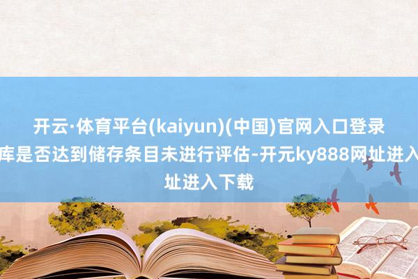 开云·体育平台(kaiyun)(中国)官网入口登录对冷库是否达到储存条目未进行评估-开元ky888网址进入下载
