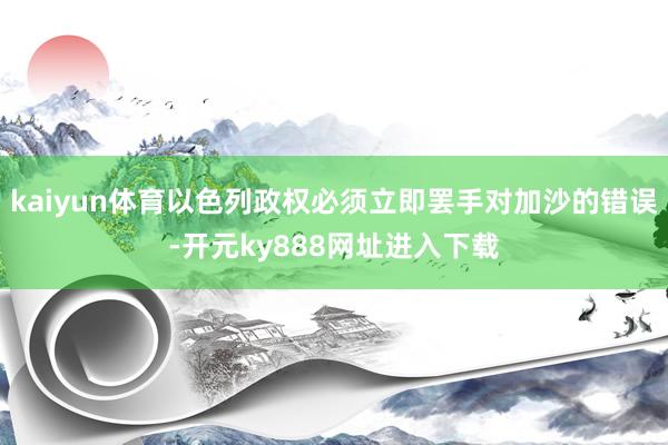 kaiyun体育以色列政权必须立即罢手对加沙的错误-开元ky888网址进入下载