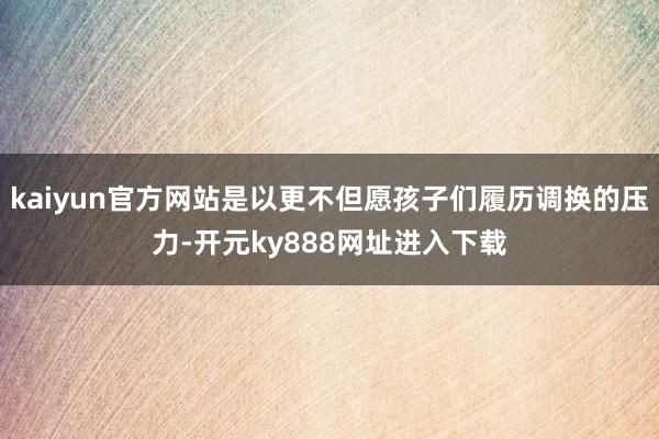 kaiyun官方网站是以更不但愿孩子们履历调换的压力-开元ky888网址进入下载