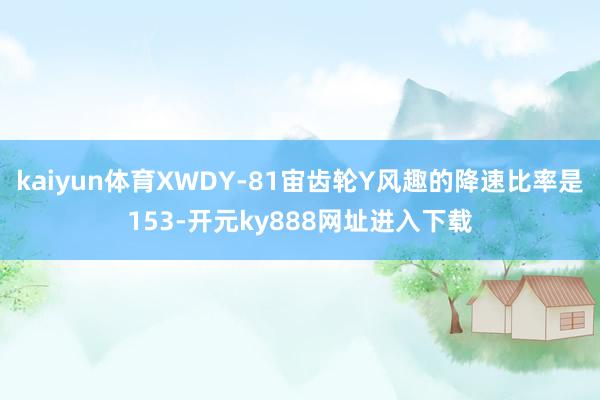kaiyun体育XWDY-81宙齿轮Y风趣的降速比率是153-开元ky888网址进入下载