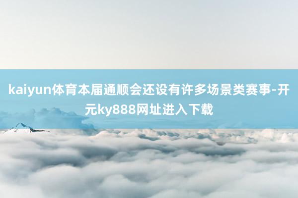 kaiyun体育本届通顺会还设有许多场景类赛事-开元ky888网址进入下载
