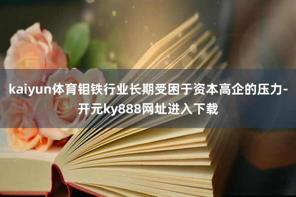 kaiyun体育钼铁行业长期受困于资本高企的压力-开元ky888网址进入下载