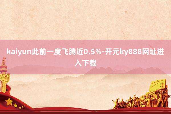kaiyun此前一度飞腾近0.5%-开元ky888网址进入下载