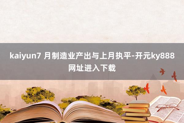 kaiyun7 月制造业产出与上月执平-开元ky888网址进入下载