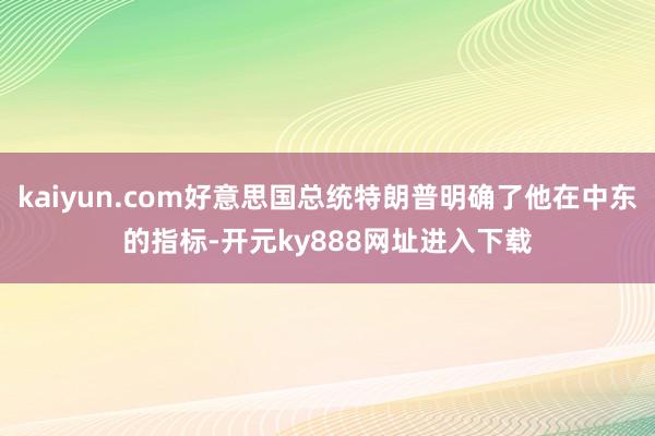 kaiyun.com好意思国总统特朗普明确了他在中东的指标-开元ky888网址进入下载