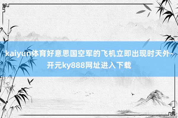 kaiyun体育好意思国空军的飞机立即出现时天外-开元ky888网址进入下载