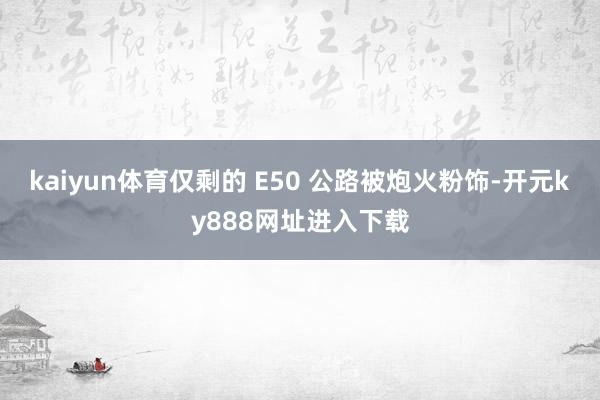 kaiyun体育仅剩的 E50 公路被炮火粉饰-开元ky888网址进入下载