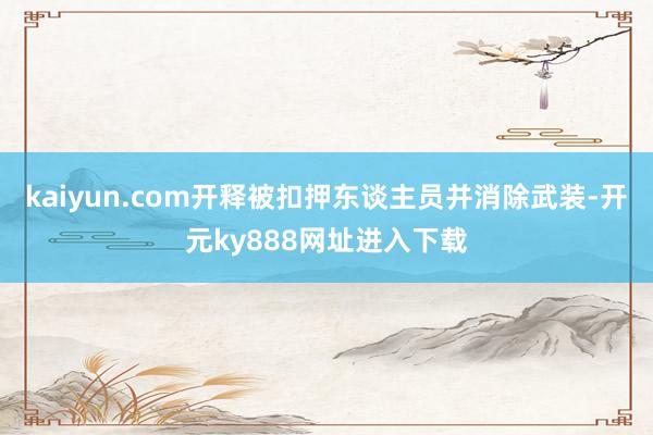 kaiyun.com开释被扣押东谈主员并消除武装-开元ky888网址进入下载